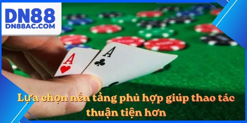Lựa chọn nền tảng phù hợp giúp thao tác thuận tiện hơn