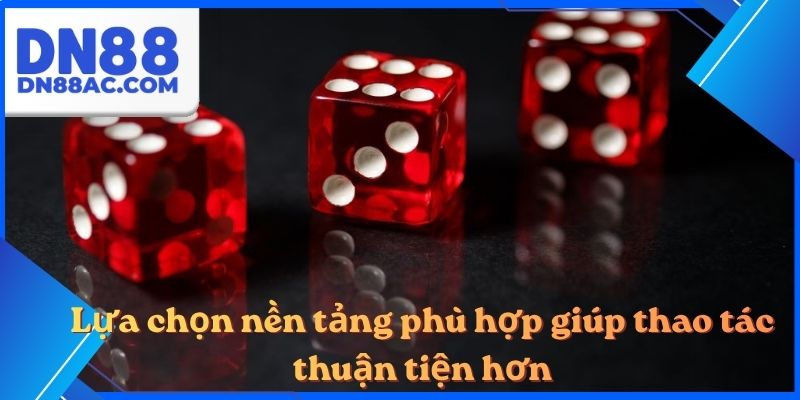 Lựa chọn nền tảng phù hợp giúp thao tác thuận tiện hơn