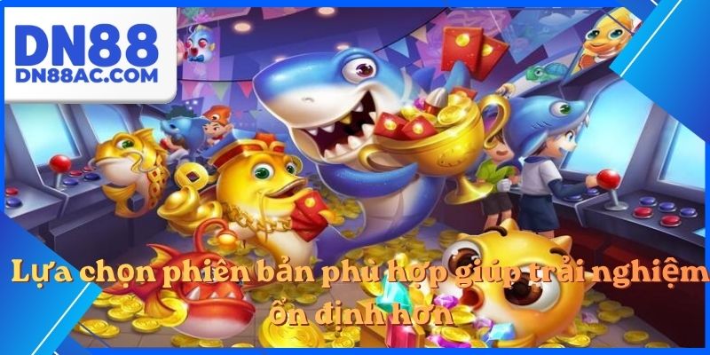 Lựa chọn phiên bản phù hợp giúp trải nghiệm ổn định hơn