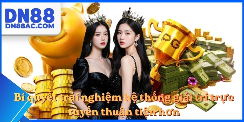 Bí quyết trải nghiệm hệ thống giải trí trực tuyến thuận tiện hơn